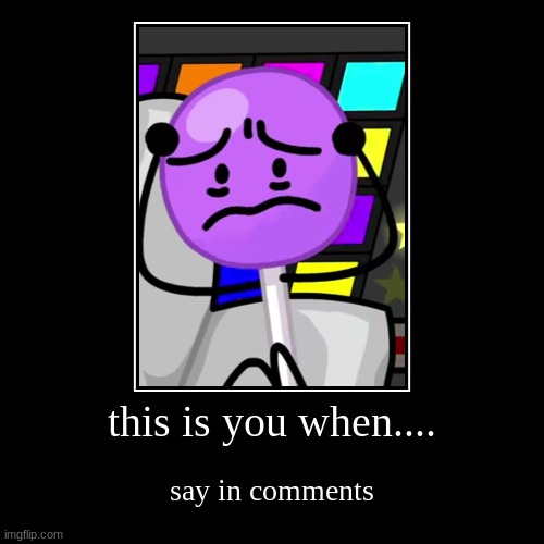you when..... | this is you when.... | say in comments | image tagged in funny,demotivationals,bfdi,kill yourself guy,porn,stop reading the tags | made w/ Imgflip demotivational maker