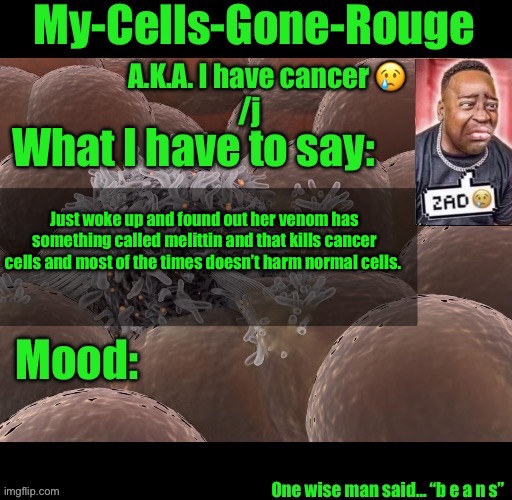 My-Cells-Gone-Rouge announcement | Just woke up and found out her venom has something called melittin and that kills cancer cells and most of the times doesn’t harm normal cells. | image tagged in my-cells-gone-rouge announcement | made w/ Imgflip meme maker