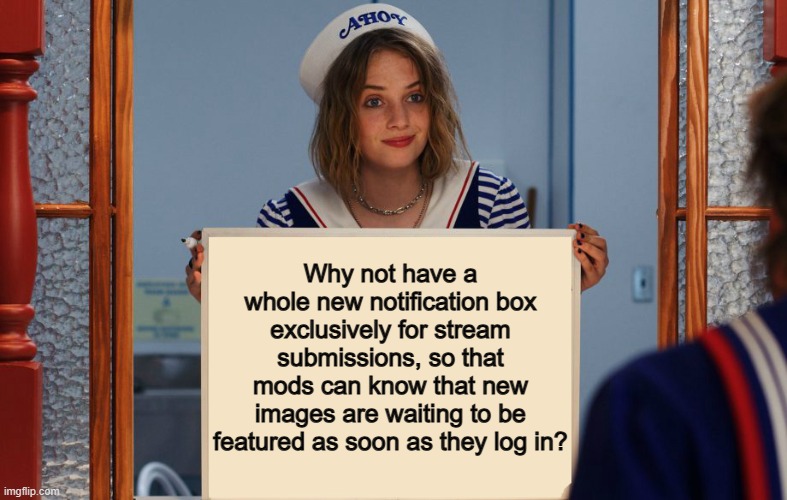 I would love this, since rn, we have to check up on our streams ourselves :/ | Why not have a whole new notification box exclusively for stream submissions, so that mods can know that new images are waiting to be featured as soon as they log in? | image tagged in stranger things robin sign | made w/ Imgflip meme maker