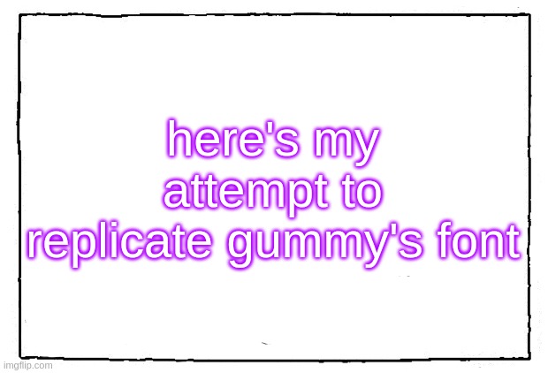 Idk what to do rn | here's my attempt to replicate gummy's font | image tagged in comic blank panel | made w/ Imgflip meme maker