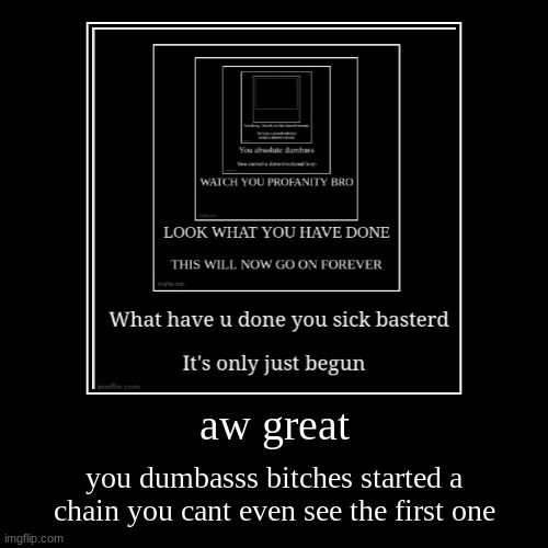 cki strfdcxvb | aw great | you dumbasss bitches started a chain you cant even see the first one | image tagged in funny,demotivationals,loop,demotivational loop | made w/ Imgflip demotivational maker