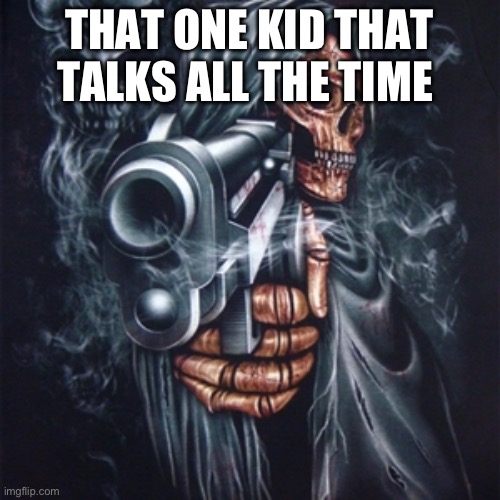 Edgy Skeleton | THAT ONE KID THAT TALKS ALL THE TIME | image tagged in edgy skeleton | made w/ Imgflip meme maker