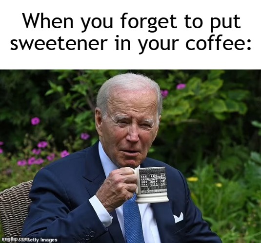 You forgot something. | When you forget to put sweetener in your coffee: | image tagged in blank white template,coffee,joe biden,biden | made w/ Imgflip meme maker