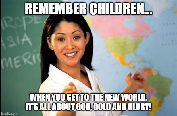 Training 16th Century Spaniards for the New World | REMEMBER CHILDREN... WHEN YOU GET TO THE NEW WORLD, IT'S ALL ABOUT GOD, GOLD AND GLORY! | image tagged in unhelpful teacher | made w/ Imgflip meme maker
