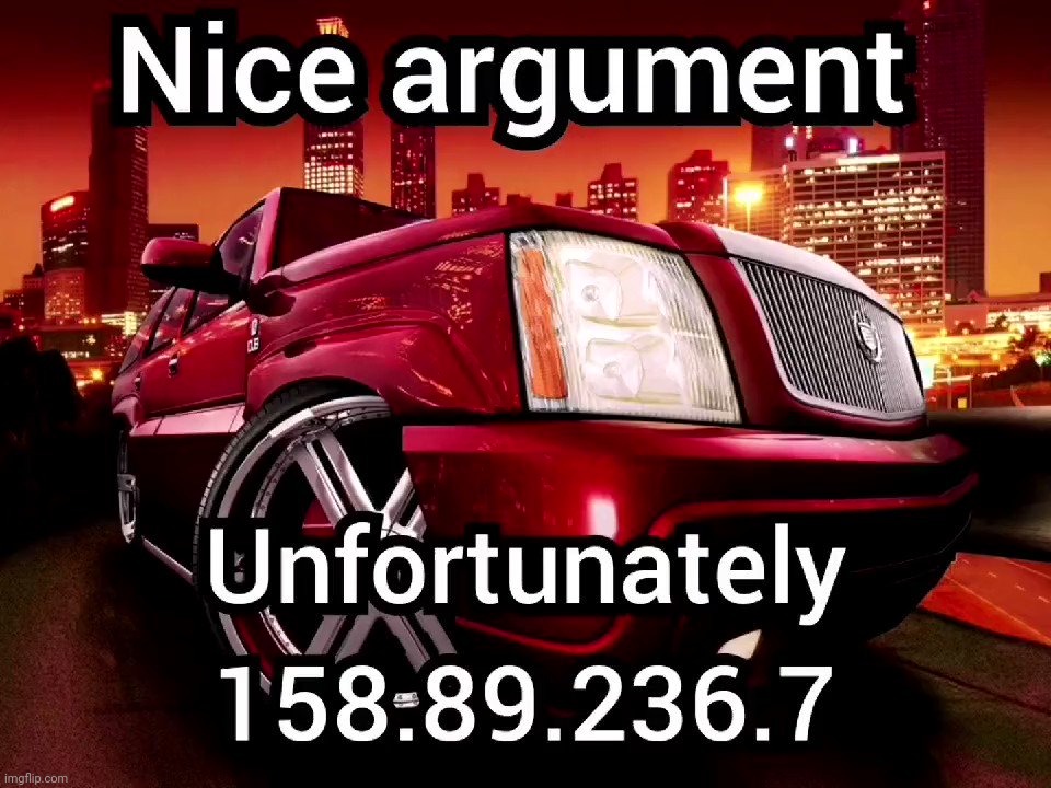 Nice argument unfortunately... | image tagged in ip address,memes,shitpost,ms memer group | made w/ Imgflip meme maker