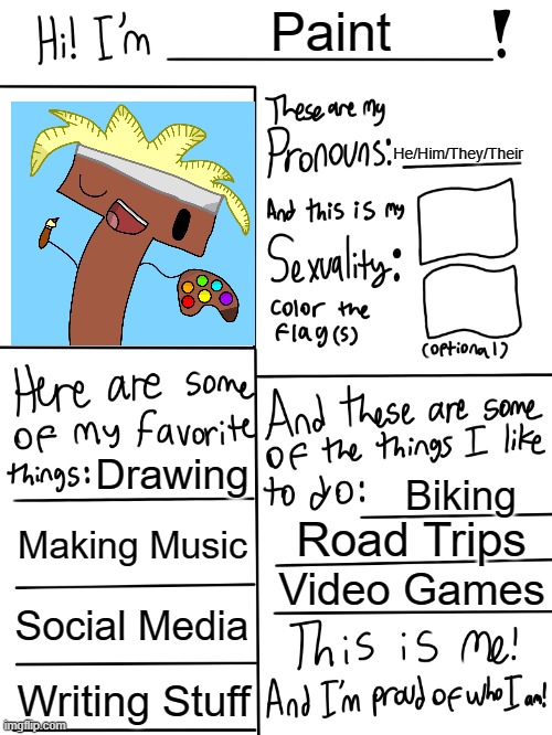 Paint here | Paint; He/Him/They/Their; Drawing; Biking; Making Music; Road Trips; Video Games; Social Media; Writing Stuff | image tagged in lgbtq stream account profile | made w/ Imgflip meme maker