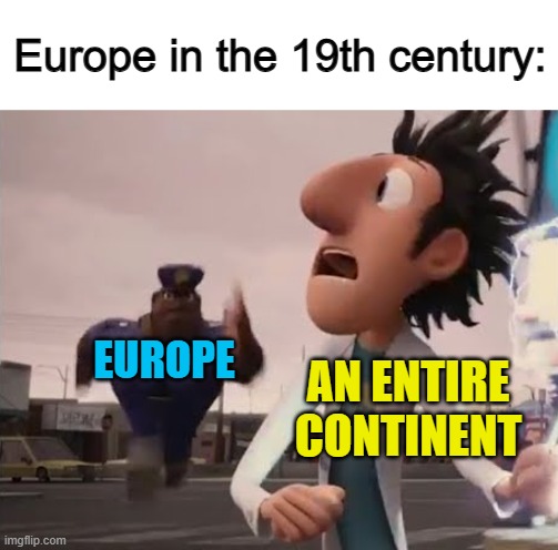 Uh oh... | Europe in the 19th century:; EUROPE; AN ENTIRE CONTINENT | image tagged in officer earl running | made w/ Imgflip meme maker