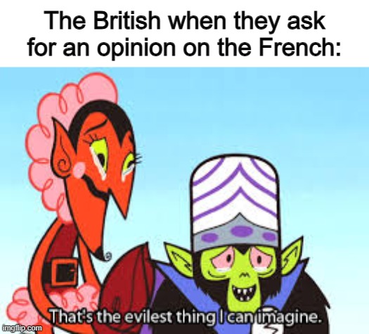 "French bad, British good" | The British when they ask for an opinion on the French: | image tagged in the most evil thing i can imagine | made w/ Imgflip meme maker