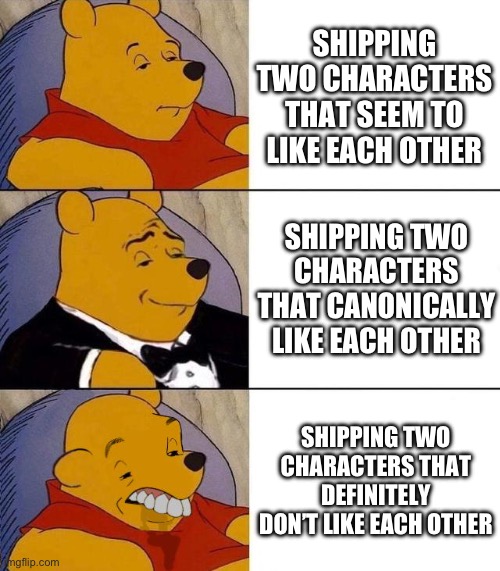 I hate it when people make stupid ships like sans x frisk or something | SHIPPING TWO CHARACTERS THAT SEEM TO LIKE EACH OTHER; SHIPPING TWO CHARACTERS THAT CANONICALLY LIKE EACH OTHER; SHIPPING TWO CHARACTERS THAT DEFINITELY DON’T LIKE EACH OTHER | image tagged in best better blurst | made w/ Imgflip meme maker