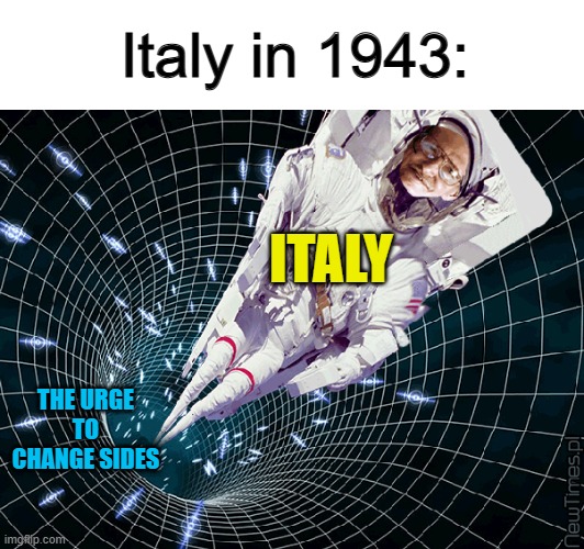 True :) | Italy in 1943:; ITALY; THE URGE TO CHANGE SIDES | image tagged in black hole | made w/ Imgflip meme maker