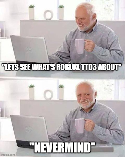 bleach | "LETS SEE WHAT'S ROBLOX TTD3 ABOUT"; "NEVERMIND" | image tagged in memes,hide the pain harold | made w/ Imgflip meme maker