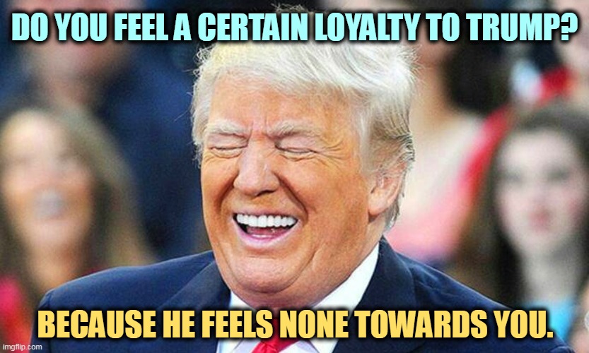 He never will. You're just another ATM. | DO YOU FEEL A CERTAIN LOYALTY TO TRUMP? BECAUSE HE FEELS NONE TOWARDS YOU. | image tagged in trump laughing,trump,loyalty | made w/ Imgflip meme maker