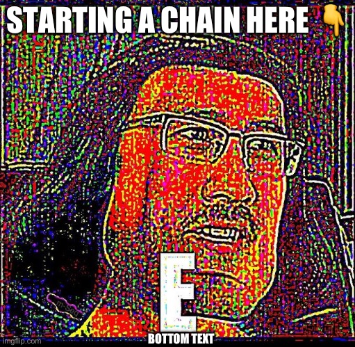 E | STARTING A CHAIN HERE ? BOTTOM TEXT | image tagged in e | made w/ Imgflip meme maker