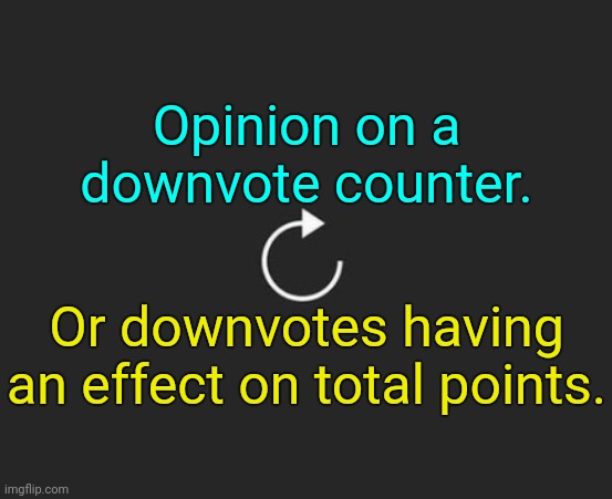 . | Opinion on a downvote counter. Or downvotes having an effect on total points. | image tagged in replay button | made w/ Imgflip meme maker