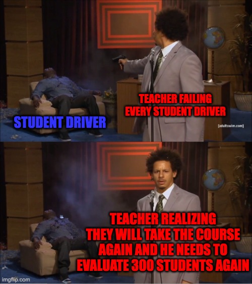 Who Killed Hannibal | TEACHER FAILING EVERY STUDENT DRIVER; STUDENT DRIVER; TEACHER REALIZING THEY WILL TAKE THE COURSE AGAIN AND HE NEEDS TO EVALUATE 300 STUDENTS AGAIN | image tagged in memes,who killed hannibal | made w/ Imgflip meme maker