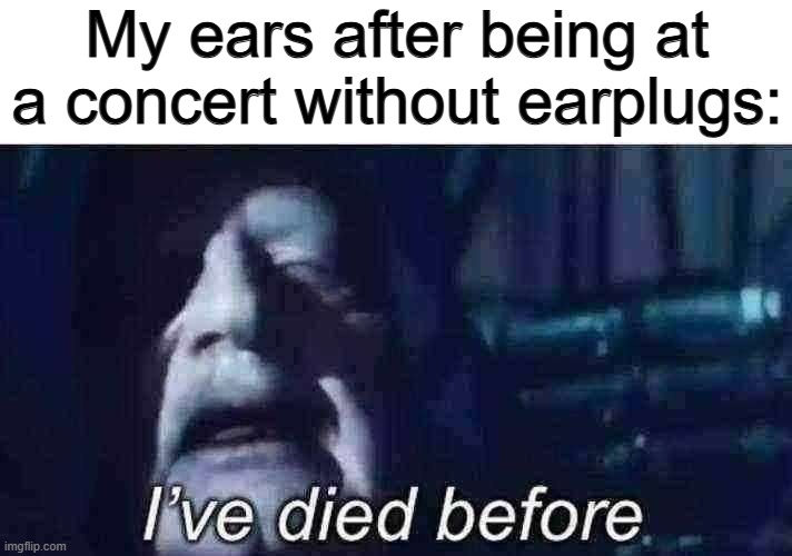 It's VERY loud ;~; | My ears after being at a concert without earplugs: | image tagged in i've died before | made w/ Imgflip meme maker