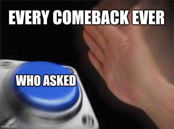 Its true | EVERY COMEBACK EVER; WHO ASKED | image tagged in memes,blank nut button | made w/ Imgflip meme maker
