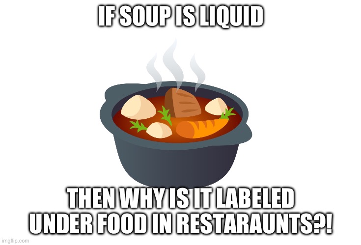 debate for no reason | IF SOUP IS LIQUID; THEN WHY IS IT LABELED UNDER FOOD IN RESTARAUNTS?! | image tagged in soup,debate | made w/ Imgflip meme maker