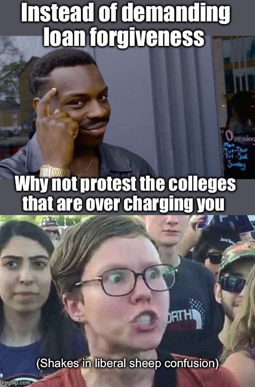just take a semester off. They’ll get the point. Worked for Bud Light | Instead of demanding loan forgiveness; Why not protest the colleges that are over charging you; (Shakes in liberal sheep confusion) | image tagged in memes,roll safe think about it,triggered liberal,politics lol,derp | made w/ Imgflip meme maker