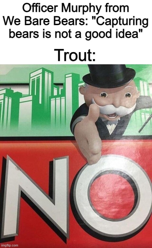 ... | Officer Murphy from We Bare Bears: "Capturing bears is not a good idea"; Trout: | image tagged in monopoly no | made w/ Imgflip meme maker