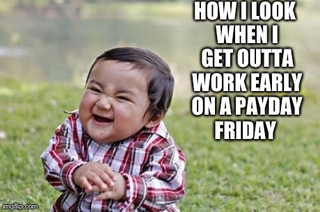 Evil Toddler | HOW I LOOK WHEN I GET OUTTA WORK EARLY ON A PAYDAY FRIDAY | image tagged in memes,evil toddler | made w/ Imgflip meme maker