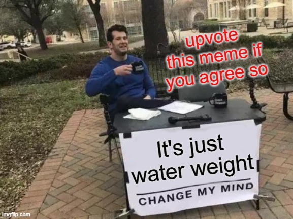 Change My Mind | upvote this meme if you agree so; It's just water weight | image tagged in memes,change my mind | made w/ Imgflip meme maker