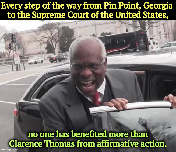 Stupid, evil and corrupt, and 38 unreported vacations! | Every step of the way from Pin Point, Georgia 
to the Supreme Court of the United States, no one has benefited more than Clarence Thomas from affirmative action. | image tagged in clarence thomas laughing,clarence,thomas,affirmative action,supreme court | made w/ Imgflip meme maker