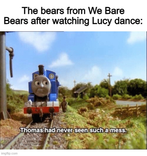 She can make a big mess... :P | The bears from We Bare Bears after watching Lucy dance: | image tagged in thomas had never seen such a mess | made w/ Imgflip meme maker