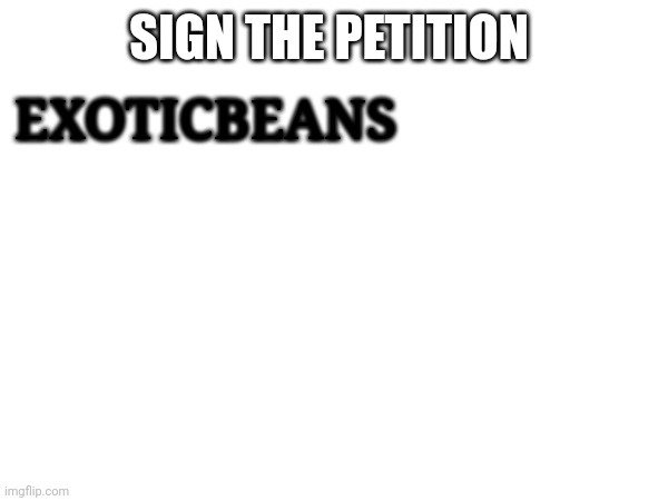 SIGN THE PETITION EXOTICBEANS | made w/ Imgflip meme maker