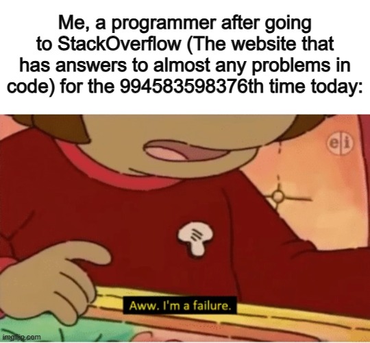 "I should know all of this by now :(" | Me, a programmer after going to StackOverflow (The website that has answers to almost any problems in code) for the 994583598376th time today: | image tagged in aww i'm a failure | made w/ Imgflip meme maker