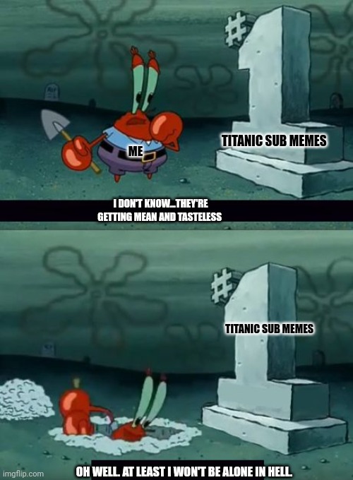 Am i really going to defile this grave | TITANIC SUB MEMES; ME; I DON'T KNOW...THEY'RE GETTING MEAN AND TASTELESS; TITANIC SUB MEMES; OH WELL. AT LEAST I WON'T BE ALONE IN HELL. | image tagged in am i really going to defile this grave | made w/ Imgflip meme maker