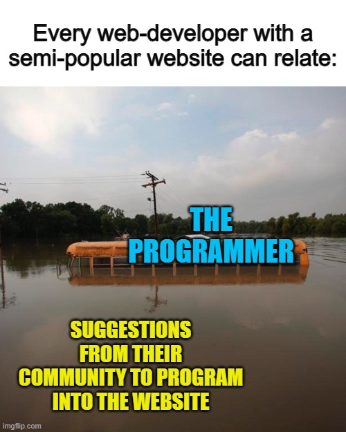 Just look at the "imgflip" stream, and you'll know exactly what I mean XD | Every web-developer with a semi-popular website can relate:; THE PROGRAMMER; SUGGESTIONS FROM THEIR COMMUNITY TO PROGRAM INTO THE WEBSITE | image tagged in flooded school bus | made w/ Imgflip meme maker