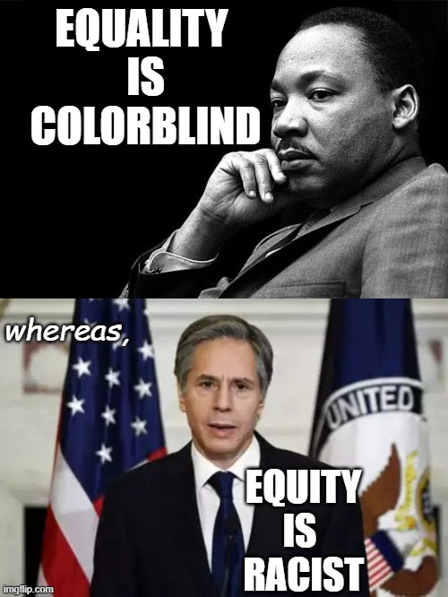 EQUITY vs. EQUALITY | EQUALITY 
IS
COLORBLIND; whereas, EQUITY
IS 
RACIST | image tagged in mlk,antony blinken,cultural marxism,communist socialist,community,biden obama | made w/ Imgflip meme maker