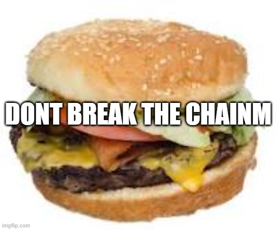 the start of the first chain | DONT BREAK THE CHAINM | image tagged in cheeseburger | made w/ Imgflip meme maker