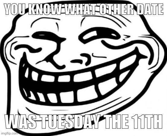 Troll Face Meme | YOU KNOW WHAT OTHER DATE; WAS TUESDAY THE 11TH | image tagged in memes,troll face | made w/ Imgflip meme maker