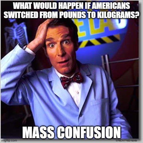 Imperial vs metric - mass confusion | WHAT WOULD HAPPEN IF AMERICANS SWITCHED FROM POUNDS TO KILOGRAMS? MASS CONFUSION | image tagged in memes,bill nye the science guy | made w/ Imgflip meme maker