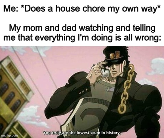 So true .-. | Me: *Does a house chore my own way*; My mom and dad watching and telling me that everything I'm doing is all wrong: | image tagged in the lowest scum in history | made w/ Imgflip meme maker