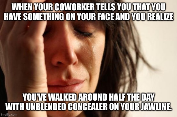 First World Problems Meme | WHEN YOUR COWORKER TELLS YOU THAT YOU HAVE SOMETHING ON YOUR FACE AND YOU REALIZE; YOU’VE WALKED AROUND HALF THE DAY WITH UNBLENDED CONCEALER ON YOUR JAWLINE. | image tagged in memes,first world problems | made w/ Imgflip meme maker