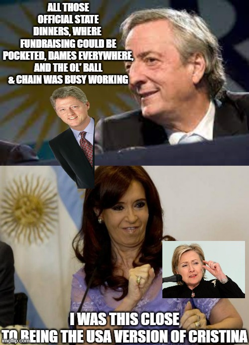 DON'T CRY FOR ME USA | ALL THOSE OFFICIAL STATE
DINNERS, WHERE 
FUNDRAISING COULD BE
POCKETED, DAMES EVERYWHERE,
AND THE OL' BALL & CHAIN WAS BUSY WORKING; I WAS THIS CLOSE
TO BEING THE USA VERSION OF CRISTINA | image tagged in the clintons,cristina kirchner,argentina,jeffrey epstein,email scandal,madonna strike a pose | made w/ Imgflip meme maker