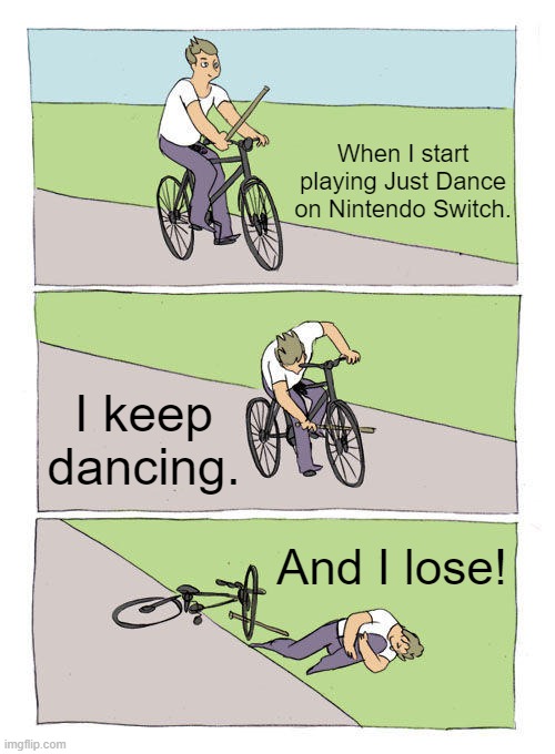 Me as Just Dance Player | When I start playing Just Dance on Nintendo Switch. I keep dancing. And I lose! | image tagged in memes,bike fall,just dance,nintendo switch,video games,dance | made w/ Imgflip meme maker