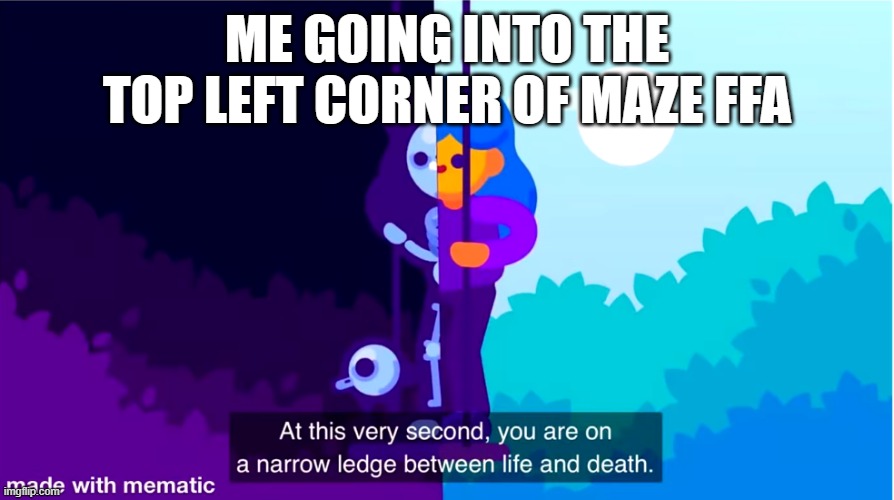 hey atleast its true | ME GOING INTO THE TOP LEFT CORNER OF MAZE FFA | image tagged in life and death | made w/ Imgflip meme maker