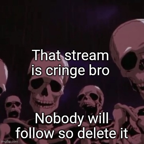 roasting skeletons | That stream is cringe bro; Nobody will follow so delete it | image tagged in roasting skeletons | made w/ Imgflip meme maker