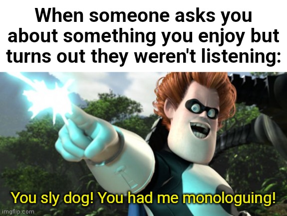 Now it's on! | When someone asks you about something you enjoy but turns out they weren't listening:; You sly dog! You had me monologuing! | image tagged in you sly dog you got me monologuing syndrome,middle school | made w/ Imgflip meme maker