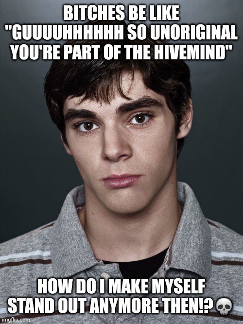 Walter White Jr. | BITCHES BE LIKE "GUUUUHHHHHH SO UNORIGINAL YOU'RE PART OF THE HIVEMIND"; HOW DO I MAKE MYSELF STAND OUT ANYMORE THEN!?💀 | image tagged in walter white jr | made w/ Imgflip meme maker