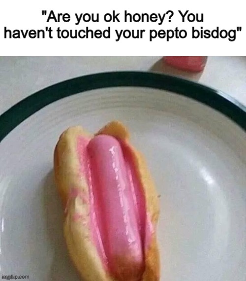 Yuck X_X | "Are you ok honey? You haven't touched your pepto bisdog" | made w/ Imgflip meme maker