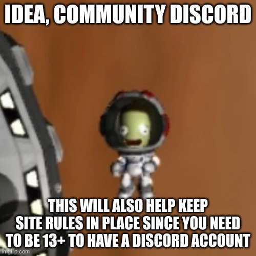Vote in the comments! Yes or No. Voting ends Jul 15 (_Nobody said yes so I'm making one) | IDEA, COMMUNITY DISCORD; THIS WILL ALSO HELP KEEP SITE RULES IN PLACE SINCE YOU NEED TO BE 13+ TO HAVE A DISCORD ACCOUNT | image tagged in surprised kerbal face | made w/ Imgflip meme maker