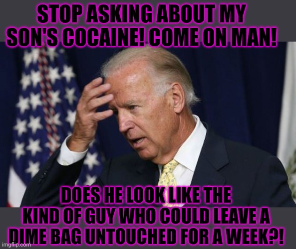 Just stop asking! The sooner you all step in line, the sooner we can move on to the next crisis! | STOP ASKING ABOUT MY SON'S COCAINE! COME ON MAN! DOES HE LOOK LIKE THE KIND OF GUY WHO COULD LEAVE A DIME BAG UNTOUCHED FOR A WEEK?! | image tagged in joe biden worries,stop asking about,my coke,nothing to see here | made w/ Imgflip meme maker