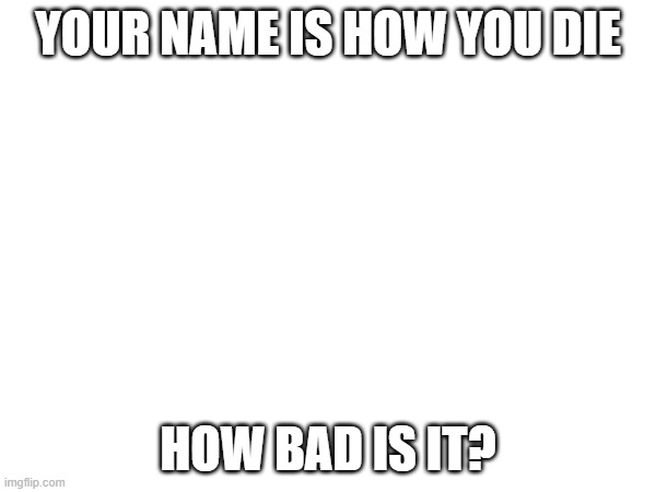 how bad? | YOUR NAME IS HOW YOU DIE; HOW BAD IS IT? | image tagged in uh oh | made w/ Imgflip meme maker