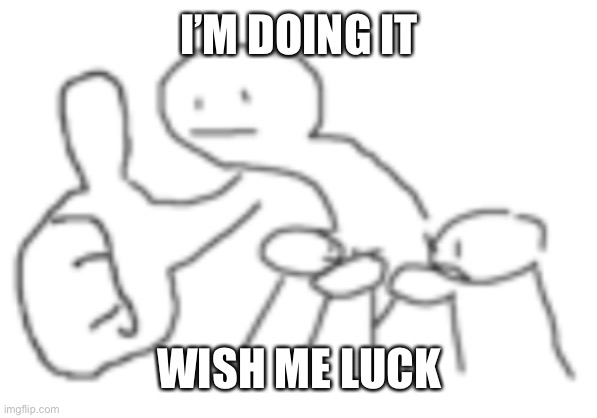 thumb up | I’M DOING IT; WISH ME LUCK | image tagged in thumb up | made w/ Imgflip meme maker