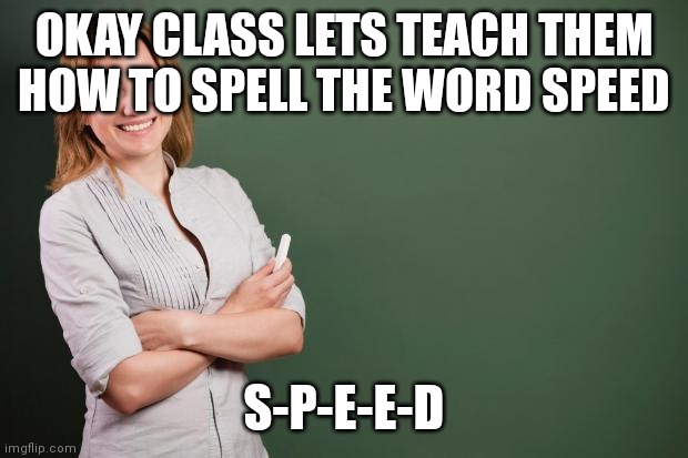 Teacher Meme | OKAY CLASS LETS TEACH THEM HOW TO SPELL THE WORD SPEED S-P-E-E-D | image tagged in teacher meme | made w/ Imgflip meme maker